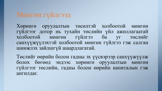 Хөрөнгө оруулалтын төсөлтэй холбоотой мөнгөн
гүйлгээг дотор нь тухайн төслийн үйл ажиллагаатай
холбоотой мөнгөн гүйлгээ ба уг төслийг
санхүүжүүлэхтэй холбоотой мөнгөн гүйлгээ гэж салган
шинжлэх зайлшгүй шаардлагатай.
Төслийг өөрийн болон гадны эх үүсвэрээр санхүүжүүлж
болох бөгөөд эндээс хөрөнгө оруулалтын мөнгөн
гүйлгээг төслийн, гадны болон өөрийн капиталын гэж
ангилдаг.
Мөнгөн гүйлгээд
 