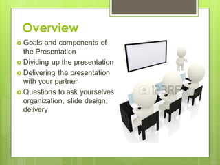 Overview
 Goals and components of
the Presentation
 Dividing up the presentation
 Delivering the presentation
with your partner
 Questions to ask yourselves:
organization, slide design,
delivery
 