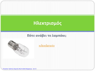 Πότε ανάβει το λαμπάκι;
schoolarxeio
Ηλεκτρισμός
Επιμέλεια: Χρήστος Χαρμπής http://e-taksh.blogspot.gr σελ.12
 