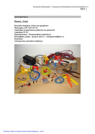 Δυναμικός ηλεκτρισμός – Γνωριμία με ηλεκτρολογικό υλικό και εργαλεία
Τάξη Ε΄
3
Γξαζηεξηόηεηεο:
Όξγαλα – Τιηθά
Καιώδηα δηαθόξσλ ηύπσλ θαη ρξσκάησλ
Μπαηαξίεο 1,5V 4,5V 6V 9V
Λακπηήξεο ππξαθηώζεσο, βηδσηέο θαη κπαγηνλέη
Λακπάθηα 3V 6V
Κξνθνδεηιάθηα – Ρεπκαηνιήπηεο (κπαλάλεο)
Καηζαβίδηα, κηθξά – κεγάια, ίζηα (-) – ζηαπξνθαηζάβηδα (+)
Κνθηάθηα
Απνγπκλσηέο θαισδίσλ (γδάξηεο)
Επιμέλεια: Χρήστος Χαρμπής http://e-taksh.blogspot.gr σελ.31
 