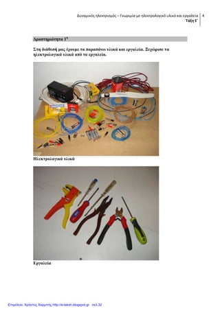 Δυναμικός ηλεκτρισμός – Γνωριμία με ηλεκτρολογικό υλικό και εργαλεία
Τάξη Ε΄
4
Γξαζηεξηόηεηα 1ε
΢ηε δηάζεζή καο έρνπκε ηα παξαπάλσ πιηθά θαη εξγαιεία. Ξερώξηζε ηα
ειεθηξνινγηθά πιηθά από ηα εξγαιεία.
Ηιεθηξνινγηθά πιηθά
Δξγαιεία
Επιμέλεια: Χρήστος Χαρμπής http://e-taksh.blogspot.gr σελ.32
 