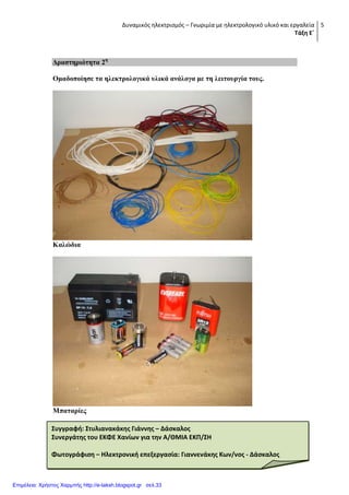 Δυναμικός ηλεκτρισμός – Γνωριμία με ηλεκτρολογικό υλικό και εργαλεία
Τάξη Ε΄
5
Γξαζηεξηόηεηα 2ε
Οκαδνπνίεζε ηα ειεθηξνινγηθά πιηθά αλάινγα κε ηε ιεηηνπξγία ηνπο.
Καιώδηα
Μπαηαξίεο
Συγγραφή: Στυλιανακάκησ Γιάννησ – Δάςκαλοσ
Συνεργάτησ του ΕΚΦΕ Χανίων για την Α/ΘΜΙΑ ΕΚΠ/ΣΗ
Φωτογράφιςη – Ηλεκτρονική επεξεργαςία: Γιαννενάκησ Κων/νοσ - Δάςκαλοσ
Επιμέλεια: Χρήστος Χαρμπής http://e-taksh.blogspot.gr σελ.33
 