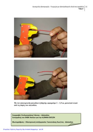 Δυναμικός ηλεκτρισμός – Γνωριμία με ηλεκτρολογικό υλικό και εργαλεία
Τάξη Ε΄
11
Με ηνλ απνγπκλσηή θαισδίσλ (γδάξηε), αθαηξνύκε 1 – 1,5 εθ. κνλσηηθό πιηθό
από ηηο άθξεο ηνπ θαισδίνπ.
Συγγραφή: Στυλιανακάκησ Γιάννησ – Δάςκαλοσ
Συνεργάτησ του ΕΚΦΕ Χανίων για την Α/ΘΜΙΑ ΕΚΠ/ΣΗ
Φωτογράφιςη – Ηλεκτρονική επεξεργαςία: Γιαννενάκησ Κων/νοσ - Δάςκαλοσ
Επιμέλεια: Χρήστος Χαρμπής http://e-taksh.blogspot.gr σελ.39
 