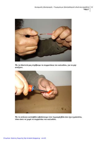 Δυναμικός ηλεκτρισμός – Γνωριμία με ηλεκτρολογικό υλικό και εργαλεία
Τάξη Ε΄
12
Με ηα δάθηπιά καο ζηξίβνπκε ηα ζπξκαηάθηα ηνπ θαισδίνπ, γηα λα κελ
αλνίμνπλ.
Με ην αλάινγν θαηζαβίδη μεβηδώλνπκε ιίγν ηε κηθξή βίδα πνπ έρεη ε κπαλάλα,
ηόζν ώζηε λα ρσξά ην ζπξκαηάθη ηνπ θαισδίνπ.
Επιμέλεια: Χρήστος Χαρμπής http://e-taksh.blogspot.gr σελ.40
 