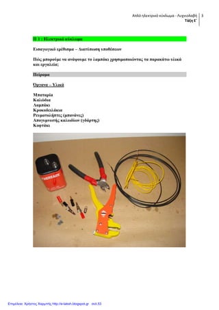 Απλό ηλεκτρικό κφκλωμα - Λυχνιολαβή
Τάξη Ε΄
3
Π 1 : Ηλεκηπικό κύκλυμα
Διζαγυγικό επέθιζμα – Γιαηύπυζη ςποθέζευν
Πώρ μποπούμε να ανάτοςμε ηο λαμπάκι σπηζιμοποιώνηαρ ηα παπακάηυ ςλικά
και επγαλεία;
Πείπαμα
Όπγανα – Τλικά
Μπαηαπία
Καλώδια
Λαμπάκι
Κποκοδειλάκια
Ρεςμαηολήπηερ (μπανάνερ)
Απογςμνυηήρ καλυδίυν (γδάπηηρ)
Κοθηάκι
Επιμέλεια: Χρήστος Χαρμπής http://e-taksh.blogspot.gr σελ.53
 