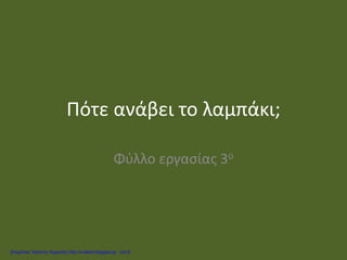Πότε ανάβει το λαμπάκι;
Φύλλο εργασίας 3ο
Επιμέλεια: Χρήστος Χαρμπής http://e-taksh.blogspot.gr σελ.6
 