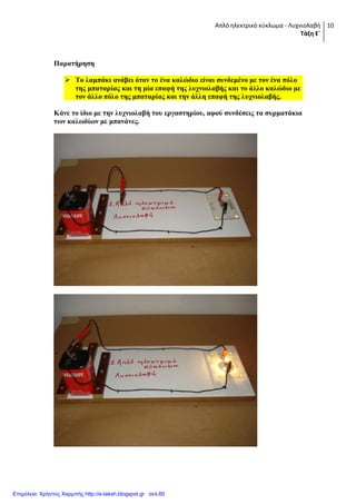 Απλό ηλεκτρικό κφκλωμα - Λυχνιολαβή
Τάξη Ε΄
10
Παπαηήπηζη
 Σο λαμπάκι ανάβει όηαν ηο ένα καλώδιο είναι ζςνδεμένο με ηον ένα πόλο
ηηρ μπαηαπίαρ και ηη μία επαθή ηηρ λςσνιολαβήρ και ηο άλλο καλώδιο με
ηον άλλο πόλο ηηρ μπαηαπίαρ και ηην άλλη επαθή ηηρ λςσνιολαβήρ.
Κάνε ηο ίδιο με ηην λςσνιολαβή ηος επγαζηηπίος, αθού ζςνδέζειρ ηα ζςπμαηάκια
ηυν καλυδίυν με μπανάνερ.
Επιμέλεια: Χρήστος Χαρμπής http://e-taksh.blogspot.gr σελ.60
 