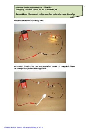 Αγωγοί - Μονωτές
Τάξη Ε΄
4
Οδεγίεο εθηέιεζεο
Καηαζθεύαζε ην θύθιωκα πνπ βιέπεηο
Να ζπλδέεηο ηα πιηθά, πνπ είλαη ζηνλ παξαθάηω πίλαθα, κε ηα θξνθνδεηιάθηα
θαη λα ζεκεηώλεηο ζηελ αληίζηνηρε ζηήιε.
Συγγραφή: Στυλιανακάκησ Γιάννησ – Δάςκαλοσ
Συνεργάτησ του ΕΚΦΕ Χανίων για την Α/ΘΜΙΑ ΕΚΠ/ΣΗ
Φωτογράφιςη – Ηλεκτρονική επεξεργαςία: Γιαννενάκησ Κων/νοσ - Δάςκαλοσ
Επιμέλεια: Χρήστος Χαρμπής http://e-taksh.blogspot.gr σελ.10
 