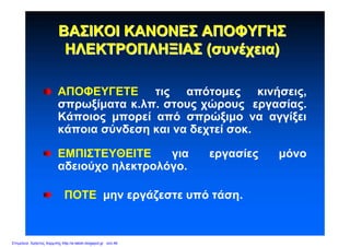 ΒΑΣΙΚΟΙΒΑΣΙΚΟΙ ΚΑΝΟΝΕΣΚΑΝΟΝΕΣ ΑΠΟΦΥΓΗΣΑΠΟΦΥΓΗΣ
ΗΛΕΚΤΡΟΠΛΗΞΙΑΣΗΛΕΚΤΡΟΠΛΗΞΙΑΣ ((συνέχειασυνέχεια))
ΑΠΟΦΕΥΓΕΤΕ τις απότομες κινήσεις,
σπρωξίματα κ.λπ. στους χώρους εργασίας.
Κάποιος μπορεί από σπρώξιμο να αγγίξει
κάποια σύνδεση και να δεχτεί σοκ.
ΕΜΠΙΣΤΕΥΘΕΙΤΕ για εργασίες μόνο
αδειούχο ηλεκτρολόγο.
ΠΟΤΕ μην εργάζεστε υπό τάση.
Επιμέλεια: Χρήστος Χαρμπής http://e-taksh.blogspot.gr σελ.46
 