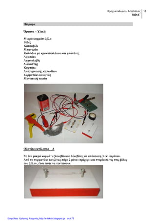 Βραχυκύκλωμα - Ασφάλειες
Τάξη Ε΄
11
Πείξακα
Όξγαλα – Τιηθά
Μηθξό θνκκάηη μύιν
Βίδεο
Καηζαβίδη
Μπαηαξία
Καιώδηα κε θξνθνδεηιάθηα θαη κπαλάλεο
Λακπάθη
Λπρληνιαβή
Γηαθόπηεο
Κνθηάθη
Απνγπκλσηήο θαισδίσλ
΢πξκαηάθη θνπδίλαο
Μνλσηηθή ηαηλία
Οδεγίεο εθηέιεζεο – Α
΢ε έλα κηθξό θνκκάηη μύιν βίδσζε δύν βίδεο ζε απόζηαζε 3 εθ. πεξίπνπ.
Από ην ζπξκαηάθη θνπδίλαο πάξε 2 κόλν «ηξίρεο» θαη ζηεξέσζέ ηηο ζηηο βίδεο
ηνπ μύινπ, έηζη ώζηε λα ηεληώζνπλ.
Επιμέλεια: Χρήστος Χαρμπής http://e-taksh.blogspot.gr σελ.75
 