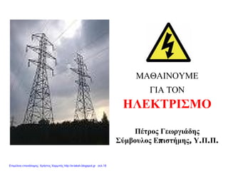 ΜΑΘΑΙΝΟΥΜΕ
ΓΙΑ ΤΟΝ
ΗΛΕΚΤΡΙΣΜΟ
Πέτρος Γεωργιάδης
Σύμβουλος Επιστήμης, Υ.Π.Π.
Επιμέλεια επανάληψης: Χρήστος Χαρμπής http://e-taksh.blogspot.gr σελ.18
 