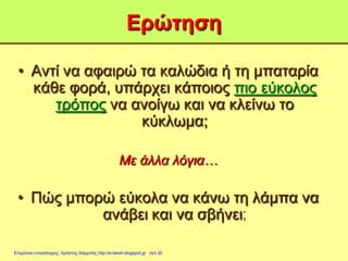 Ερώτηση
• Αντί να αφαιρώ τα καλώδια ή τη μπαταρία
κάθε φορά, υπάρχει κάποιος πιο εύκολος
τρόπος να ανοίγω και να κλείνω το
κύκλωμα;
Με άλλα λόγια…
• Πώς μπορώ εύκολα να κάνω τη λάμπα να
ανάβει και να σβήνει;
Επιμέλεια επανάληψης: Χρήστος Χαρμπής http://e-taksh.blogspot.gr σελ.30
 