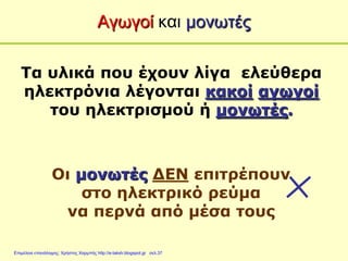 Τα υλικά που έχουν λίγα ελεύθερα
ηλεκτρόνια λέγονται κακοί αγωγοί
του ηλεκτρισμού ή μονωτές.
Οι μονωτές ΔΕΝ επιτρέπουν
στο ηλεκτρικό ρεύμα
να περνά από μέσα τους
Αγωγοί και μονωτές
Επιμέλεια επανάληψης: Χρήστος Χαρμπής http://e-taksh.blogspot.gr σελ.37
 