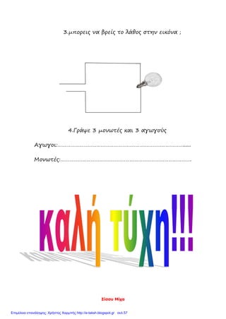 Σίσσυ Μίχα
3.μπορεις να βρείς το λάθος στην εικόνα ;
4.Γράψε 3 μονωτές και 3 αγωγούς
Αγωγοι:……………………………………………………………………………......
Μονωτές:……………………………………………………………………………….
Επιμέλεια επανάληψης: Χρήστος Χαρμπής http://e-taksh.blogspot.gr σελ.57
 