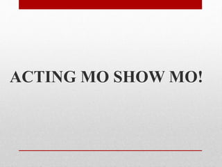ACTING MO SHOW MO!
 