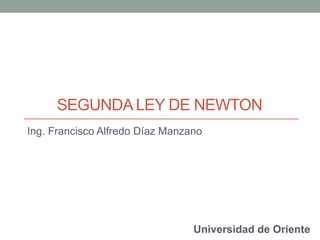 SEGUNDA LEY DE NEWTON
Ing. Francisco Alfredo Díaz Manzano
Universidad de Oriente
 