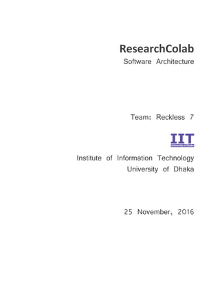 ResearchColab
Software Architecture
Team: Reckless 7
Institute of Information Technology
University of Dhaka
25 November, 2016
 