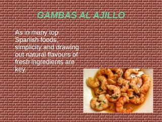 GAMBAS AL AJILLO
As in many top
Spanish foods,
simplicity and drawing
out natural flavours of
fresh ingredients are
key.