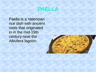 PAELLA
Paella is a Valencian
rice dish with ancient
roots that originated
in in the mid-19th
century near the
Albufera lagoon.