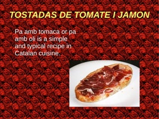 TOSTADAS DE TOMATE I JAMON
Pa amb tomaca or pa
amb oli is a simple
and typical recipe in
Catalan cuisine.