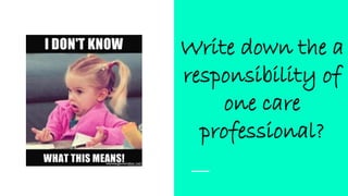 Write down the a
responsibility of
one care
professional?
 