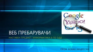 НАСТАВЕН ПРЕ ДМЕТ: ИНФОРМАТИКА 6-TO ОДД
ВЕБ ПРЕБАРУВАЧИ
ПРОФ. БОБАН ЈАНДРЕСКИ
 