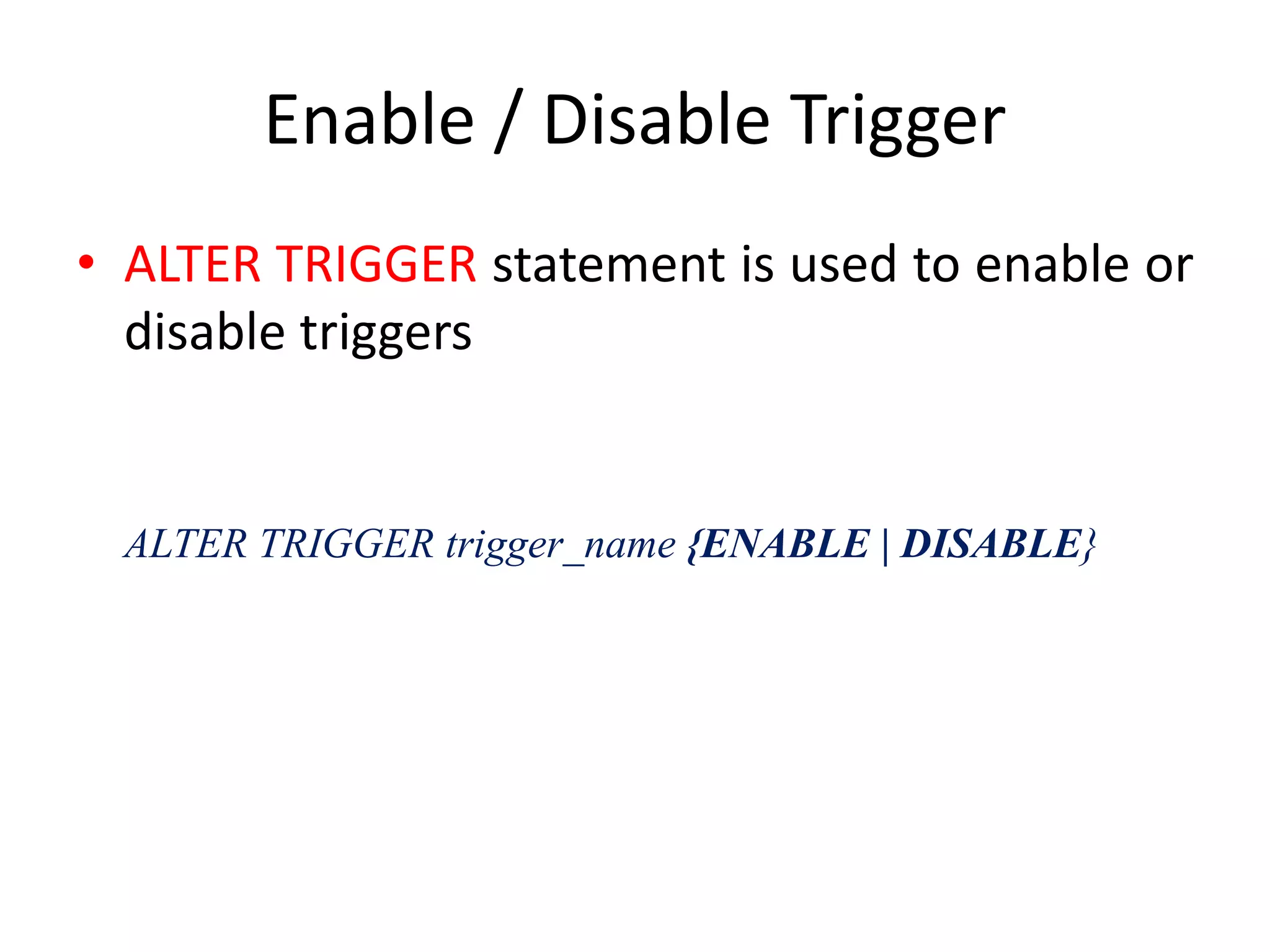 Enable / Disable Trigger
• ALTER TRIGGER statement is used to enable or
disable triggers
ALTER TRIGGER trigger_name {ENABLE | DISABLE}
 