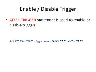Enable / Disable Trigger
• ALTER TRIGGER statement is used to enable or
disable triggers
ALTER TRIGGER trigger_name {ENABLE | DISABLE}
 