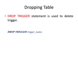 Dropping Table
• DROP TRIGGER statement is used to delete
trigger.
DROP TRIGGER trigger_name;
 