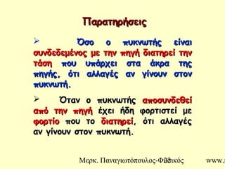 Μερκ. Παναγιωτόπουλος-Φυσικός www.m22
ΠαρατηρήσειςΠαρατηρήσεις
 Όσο ο πυκνωτής είναιΌσο ο πυκνωτής είναι
συνδεδεμένος με την πηγή διατηρεί τηνσυνδεδεμένος με την πηγή διατηρεί την
τάσητάση που υπάρχει στα άκρα τηςπου υπάρχει στα άκρα της
πηγής, ότι αλλαγές αν γίνουν στονπηγής, ότι αλλαγές αν γίνουν στον
πυκνωτή.πυκνωτή.
 Όταν ο πυκνωτήςΌταν ο πυκνωτής αποσυνδεθείαποσυνδεθεί
από την πηγήαπό την πηγή έχει ήδη φορτιστεί μεέχει ήδη φορτιστεί με
φορτίοφορτίο που τοπου το διατηρείδιατηρεί, ότι αλλαγές, ότι αλλαγές
αν γίνουν στον πυκνωτή.αν γίνουν στον πυκνωτή.
 