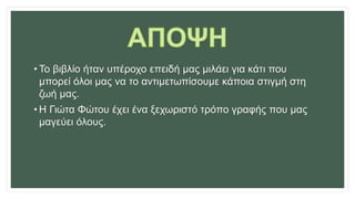 • Το βιβλίο ήταν υπέροχο επειδή μας μιλάει για κάτι που
μπορεί όλοι μας να το αντιμετωπίσουμε κάποια στιγμή στη
ζωή μας.
• Η Γιώτα Φώτου έχει ένα ξεχωριστό τρόπο γραφής που μας
μαγεύει όλους.
 
