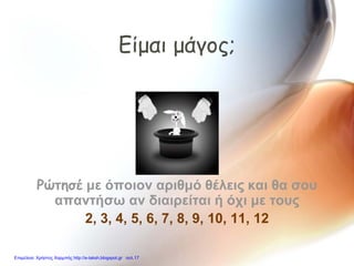 Είμαι μάγος;
Ρώτησέ με όποιον αριθμό θέλεις και θα σου
απαντήσω αν διαιρείται ή όχι με τους
2, 3, 4, 5, 6, 7, 8, 9, 10, 11, 12
Επιμέλεια: Χρήστος Χαρμπής http://e-taksh.blogspot.gr σελ.17
 