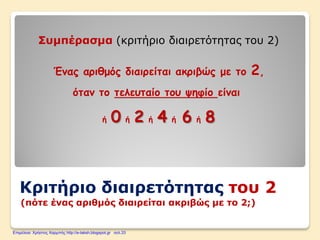 (πότε ένας αριθμός διαιρείται ακριβώς με το 2;)
Κριτήριο διαιρετότητας του 2
Συμπέρασμα (κριτήριο διαιρετότητας του 2)
Ένας αριθμός διαιρείται ακριβώς με το 2,
όταν το τελευταίο του ψηφίο είναι
ή 0 ή 2 ή 4 ή 6 ή 8
Επιμέλεια: Χρήστος Χαρμπής http://e-taksh.blogspot.gr σελ.33
 