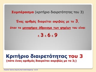 Κριτήριο διαιρετότητας του 3
(πότε ένας αριθμός διαιρείται ακριβώς με το 3;)
Συμπέρασμα (κριτήριο διαιρετότητας του 3)
Ένας αριθμός διαιρείται ακριβώς με το 3,
όταν το μονοψήφιο άθροισμα των ψηφίων του είναι
ή 3 ή 6 ή 9
Επιμέλεια: Χρήστος Χαρμπής http://e-taksh.blogspot.gr σελ.35
 