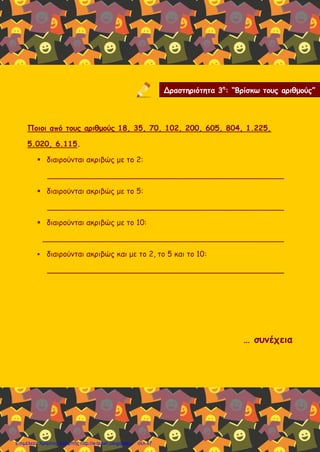 Ποιοι από τους αριθμούς 18, 35, 70, 102, 200, 605, 804, 1.225,
5.020, 6.115.
 διαιρούνται ακριβώς με το 2:
__________________________________________________
 διαιρούνται ακριβώς με το 5:
__________________________________________________
 διαιρούνται ακριβώς με το 10:
___________________________________________________
 διαιρούνται ακριβώς και με το 2, το 5 και το 10:
__________________________________________________
… συνέχεια
Δραστηριότητα 3η
: “Βρίσκω τους αριθμούς”
Επιμέλεια: Χρήστος Χαρμπής http://e-taksh.blogspot.gr σελ.47
 
