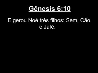 Gênesis 6:10
E gerou Noé três filhos: Sem, Cão
e Jafé.
 