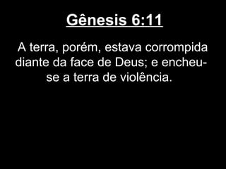 Gênesis 6:11
A terra, porém, estava corrompida
diante da face de Deus; e encheu-
se a terra de violência.
 