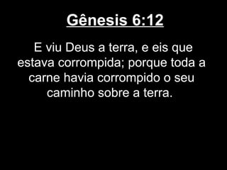 Gênesis 6:12
E viu Deus a terra, e eis que
estava corrompida; porque toda a
carne havia corrompido o seu
caminho sobre a terra.
 