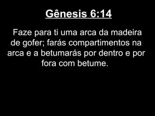 Gênesis 6:14
Faze para ti uma arca da madeira
de gofer; farás compartimentos na
arca e a betumarás por dentro e por
fora com betume.
 