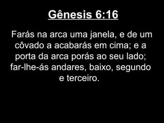 Gênesis 6:16
Farás na arca uma janela, e de um
côvado a acabarás em cima; e a
porta da arca porás ao seu lado;
far-lhe-ás andares, baixo, segundo
e terceiro.
 