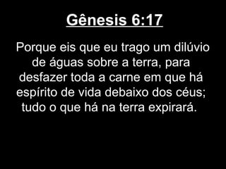 Gênesis 6:17
Porque eis que eu trago um dilúvio
de águas sobre a terra, para
desfazer toda a carne em que há
espírito de vida debaixo dos céus;
tudo o que há na terra expirará.
 