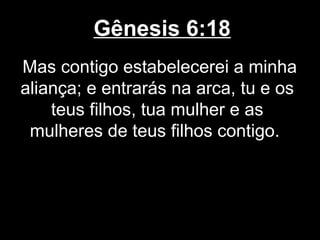 Gênesis 6:18
Mas contigo estabelecerei a minha
aliança; e entrarás na arca, tu e os
teus filhos, tua mulher e as
mulheres de teus filhos contigo.
 
