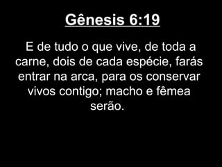 Gênesis 6:19
E de tudo o que vive, de toda a
carne, dois de cada espécie, farás
entrar na arca, para os conservar
vivos contigo; macho e fêmea
serão.
 