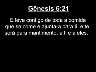 Gênesis 6:21
E leva contigo de toda a comida
que se come e ajunta-a para ti; e te
será para mantimento, a ti e a eles.
 