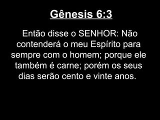 Gênesis 6:3
Então disse o SENHOR: Não
contenderá o meu Espírito para
sempre com o homem; porque ele
também é carne; porém os seus
dias serão cento e vinte anos.
 