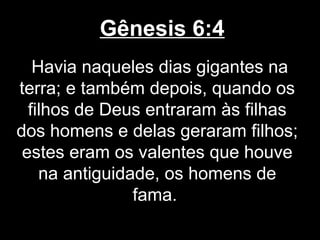 Gênesis 6:4
Havia naqueles dias gigantes na
terra; e também depois, quando os
filhos de Deus entraram às filhas
dos homens e delas geraram filhos;
estes eram os valentes que houve
na antiguidade, os homens de
fama.
 