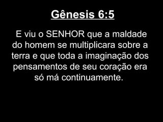 Gênesis 6:5
E viu o SENHOR que a maldade
do homem se multiplicara sobre a
terra e que toda a imaginação dos
pensamentos de seu coração era
só má continuamente.
 