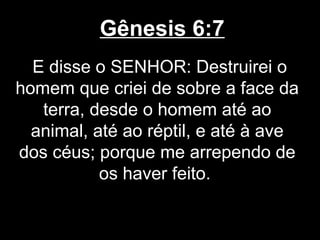 Gênesis 6:7
E disse o SENHOR: Destruirei o
homem que criei de sobre a face da
terra, desde o homem até ao
animal, até ao réptil, e até à ave
dos céus; porque me arrependo de
os haver feito.
 