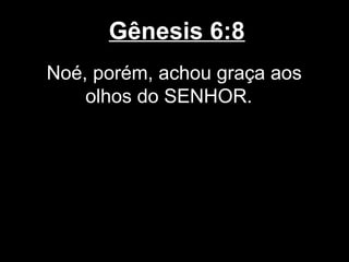 Gênesis 6:8
Noé, porém, achou graça aos
olhos do SENHOR.
 