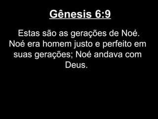 Gênesis 6:9
Estas são as gerações de Noé.
Noé era homem justo e perfeito em
suas gerações; Noé andava com
Deus.
 